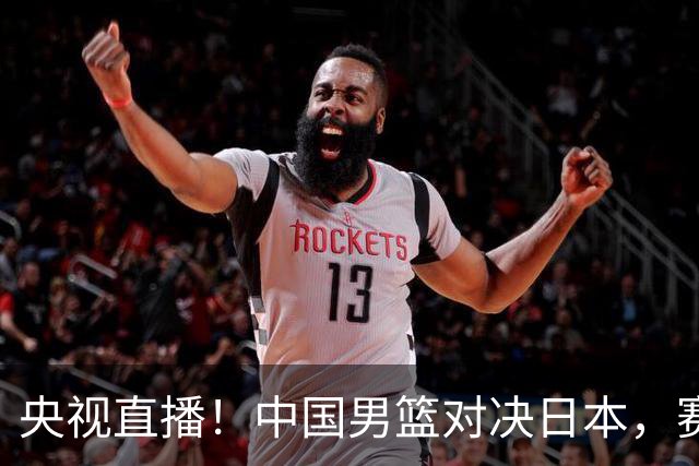 央视直播！中国男篮对决日本，赛前传来三大利好，赢球进入决赛指日可待