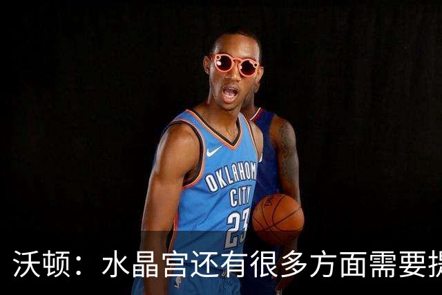沃顿：水晶宫还有很多方面需要提升，不过我们在朝着正确方向迈进
